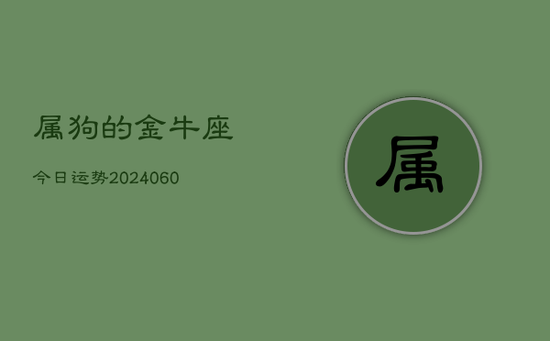属狗的金牛座今日运势(20240605) 属狗的金牛座今日运势(20240605)