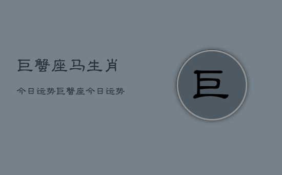 巨蟹座马生肖今日运势,巨蟹座今日运势马年生肖 巨蟹座马生肖今日运势,巨蟹座今日运势马年生肖