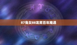 87兔女88龙男百年难遇(解读属相配对的奥秘)