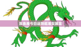 双鱼座今日运势超准女属龙(好运连连财源滚滚)