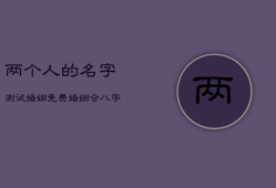 两个人的名字测试婚姻免费，婚姻合八字算命 免费