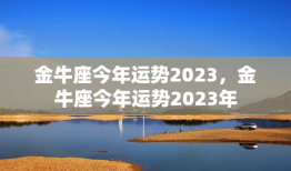 金牛座今年运势2023，金牛座今年运势2023年
