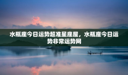 水瓶座今日运势超准星座屋，水瓶座今日运势非常运势网