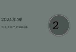 2024年哪些生肖运气好，2024年运势好的生肖