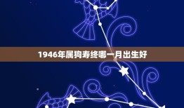 1946年属狗寿终哪一月出生好(如何选择出生月份)