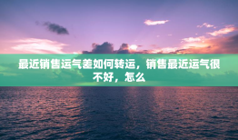 最近销售运气差如何转运，销售最近运气很不好，怎么