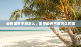 最近家里不顺怎么，家里最近不顺怎么回事