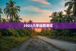2022八字运势测试，2023年
运势八字测算免费
