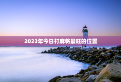 2023年今日打麻将最旺的位置（星座热门打牌方位）