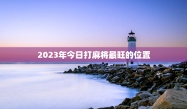 2023年今日打麻将最旺的位置（星座热门打牌方位）