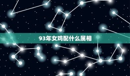 93年女鸡配什么属相(十二生肖配对大全)