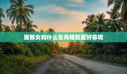 属猴女和什么生肖婚配最好命呢，属猴女和什么生肖婚配最好命呢图片