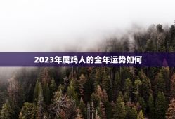 2023年属鸡人的全年运势如何，2024年属鸡人的全年运势如何