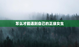 怎么才能遇到自己的正缘女生，如何遇到自己的正缘
