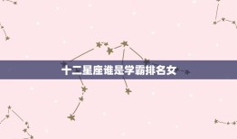 十二星座谁是学霸排名女(介绍星座学霸女神你猜对了吗)