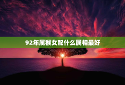 92年属猴女配什么属相最好，92年属猴女和啥属相婚配最好