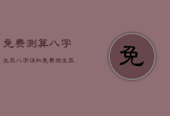 免费测算八字生辰八字详批，免费测算生辰八字命运
