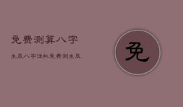 免费测算八字生辰八字详批，免费测算生辰八字命运