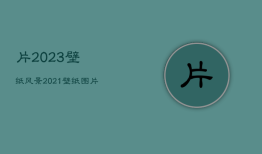 片2023壁纸风景，2021壁纸图片
