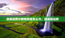 测测运势分数特别低怎么办，测成绩运势