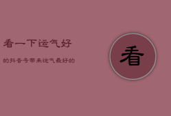 看一下运气好的抖音号，带来运气最好的抖音名