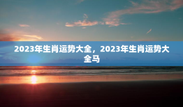 2023年生肖运势大全，2023年生肖运势大全马