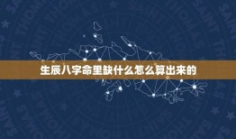 生辰八字命里缺什么怎么算出来的(如何掌握自身命运)