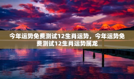 今年运势免费测试12生肖运势，今年运势免费测试12生肖运势属龙