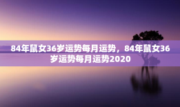 84年鼠女36岁运势每月运势，84年鼠女36岁运势每月运势2020
