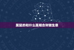 属鼠的和什么属相合财做生意(生肖属相与财运的关系)