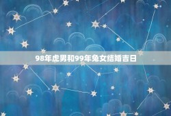 98年虎男和99年兔女结婚吉日(如何选择结婚日)