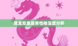 属龙双鱼座男性格深度分析(探究神秘、敏感、独立的双重性格)