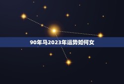 90年马2023年运势如何女(2023年十二生肖马女运势详解)