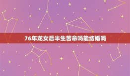 76年龙女后半生苦命吗能结婚吗(命运多舛爱情何时能如愿)