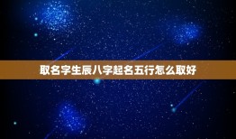取名字生辰八字起名五行怎么取好(如何根据五行取名)