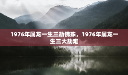 1976年属龙一生三劫佛珠，1976年属龙一生三大劫难