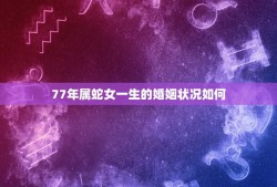 77年属蛇女一生的婚姻状况如何(介绍婚姻路上的蛇女命运如何)