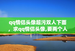 qq情侣头像超污双人下面，求qq情侣头像,要两个人在一起,一个人在椅子