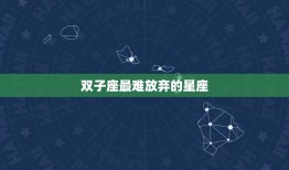 双子座最难放弃的星座(介绍是哪个星座让双子座无法割舍)