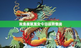 双鱼座属龙女今日运势查询(好运连连财运亨通)