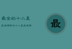 最全的十二星座爱情配对，十二星座爱情配对排名