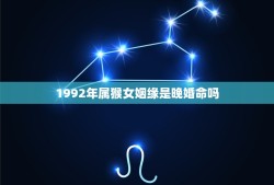 1992年属猴女姻缘是晚婚命吗(根据生肖分析婚姻状况)