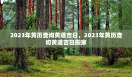 2023年黄历查询黄道吉日，2023年黄历查询黄道吉日搬家