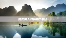 属虎男人对待婚外情人，属虎男最想睡的女人