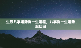 生辰八字运势测一生运程，八字测一生运势起伏图