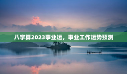 八字算2023事业运，事业工作运势预测