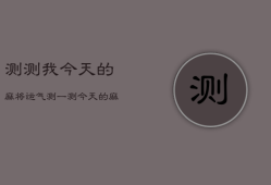 测测我今天的麻将运气，测一测今天的麻将运势