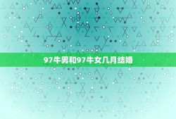 97牛男和97牛女几月结婚(婚期攻略)