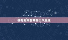 拥有超高智商的三大星座(介绍他们的智慧来自哪里)