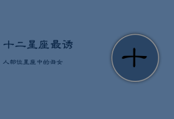 十二星座最诱人部位，星座中的
丑女